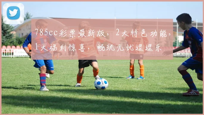 785cc彩票最新版，2大特色功能，1大福利惊喜，畅玩无忧逗逗乐