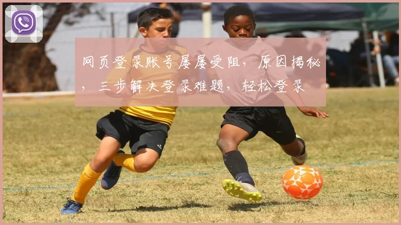 网页登录账号屡屡受阻，原因揭秘，三步解决登录难题，轻松登录