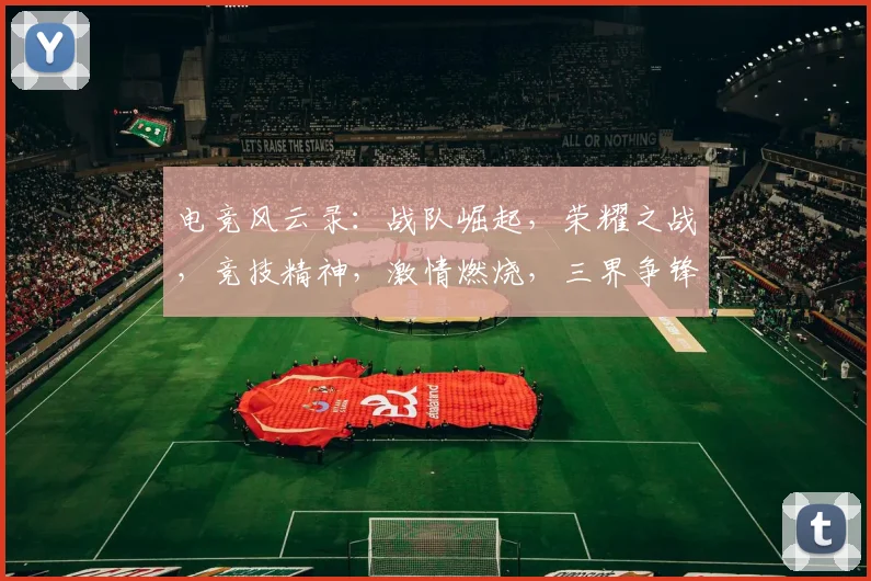 电竞风云录：战队崛起，荣耀之战，竞技精神，激情燃烧，三界争锋