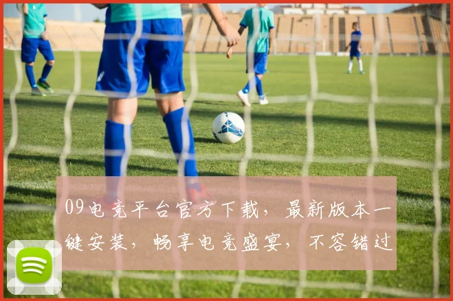 09电竞平台官方下载，最新版本一键安装，畅享电竞盛宴，不容错过，速来下载