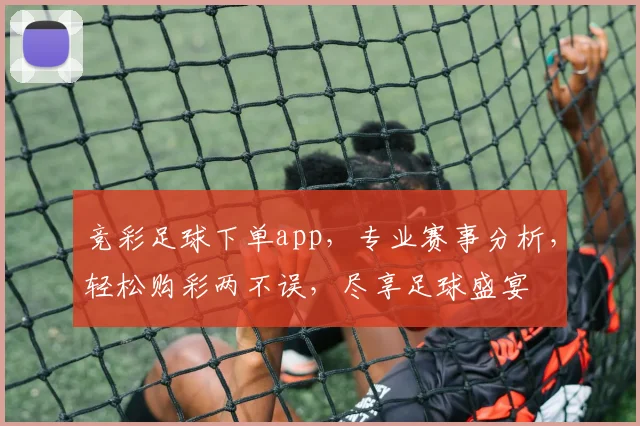 竞彩足球下单app，专业赛事分析，轻松购彩两不误，尽享足球盛宴