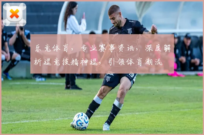乐竞体育，专业赛事资讯，深度解析逗竞技精神逗，引领体育潮流