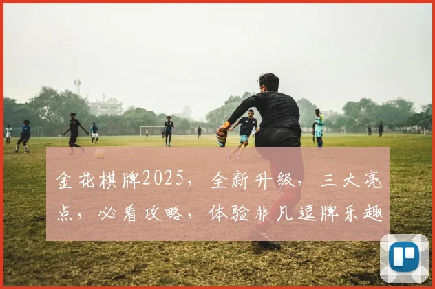 金花棋牌2025，全新升级，三大亮点，必看攻略，体验非凡逗牌乐趣，不容错过