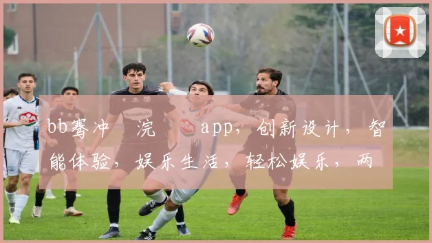 bb骞冲彴浣撹偛app，创新设计，智能体验，娱乐生活，轻松娱乐，两重惊喜，不容错过