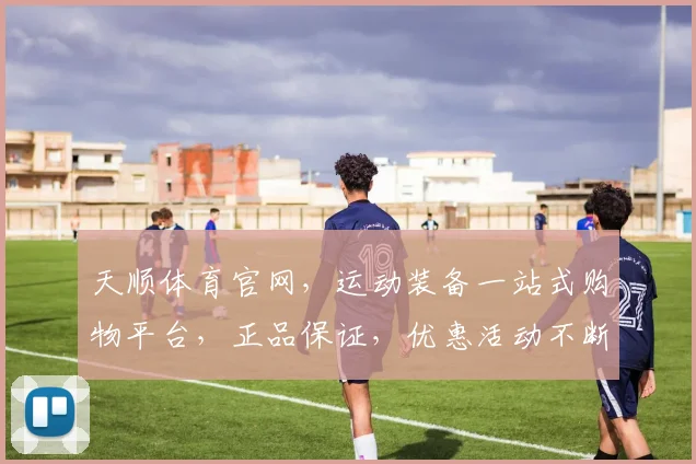 天顺体育官网，运动装备一站式购物平台，正品保证，优惠活动不断，尽在天顺体育官网，尽享运动乐趣