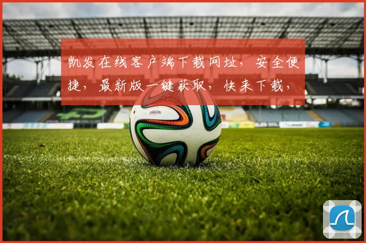 凯发在线客户端下载网址，安全便捷，最新版一键获取，快来下载，享受极速娱乐