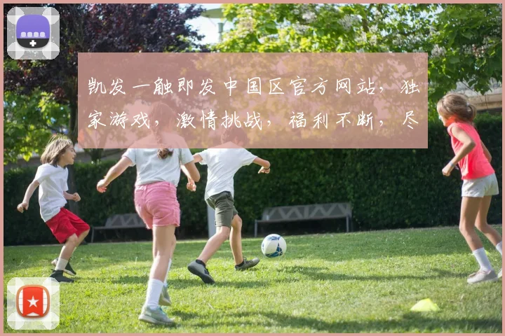 凯发一触即发中国区官方网站，独家游戏，激情挑战，福利不断，尽享指尖狂欢，邀您体验