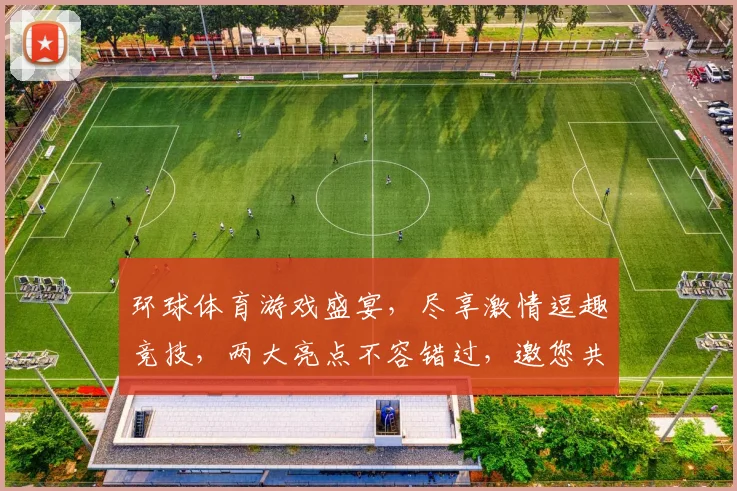 环球体育游戏盛宴，尽享激情逗趣竞技，两大亮点不容错过，邀您共赴欢乐之旅