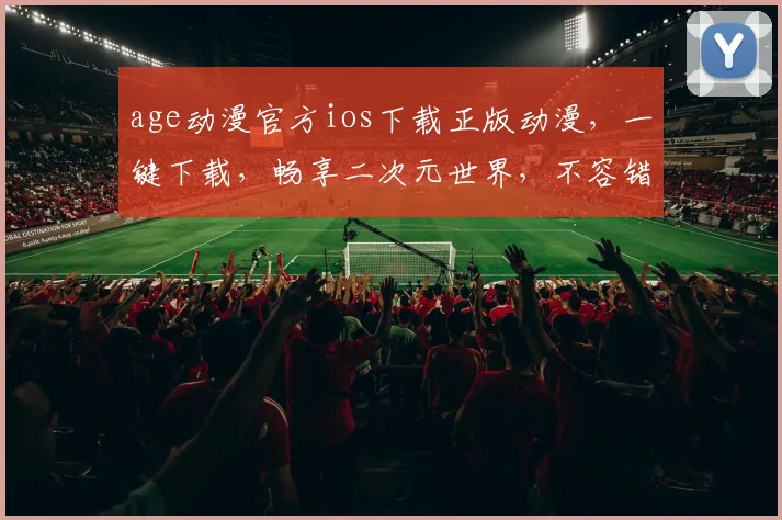 age动漫官方ios下载正版动漫，一键下载，畅享二次元世界，不容错过